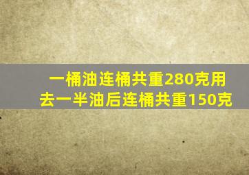 一桶油连桶共重280克用去一半油后连桶共重150克