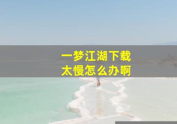 一梦江湖下载太慢怎么办啊