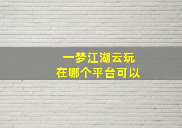 一梦江湖云玩在哪个平台可以