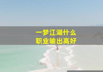 一梦江湖什么职业输出高好