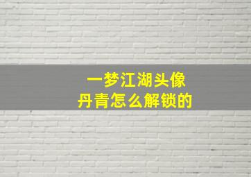 一梦江湖头像丹青怎么解锁的