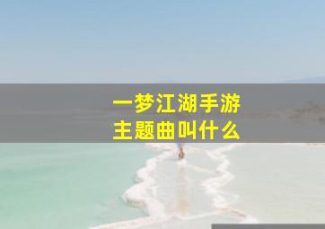 一梦江湖手游主题曲叫什么