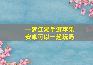 一梦江湖手游苹果安卓可以一起玩吗