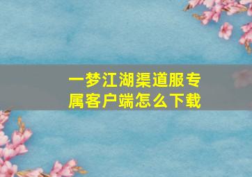 一梦江湖渠道服专属客户端怎么下载