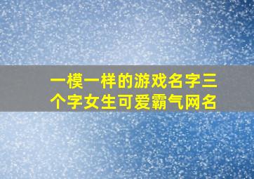 一模一样的游戏名字三个字女生可爱霸气网名