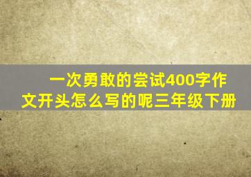 一次勇敢的尝试400字作文开头怎么写的呢三年级下册