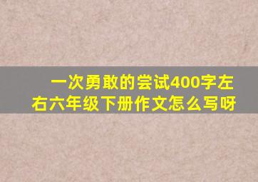 一次勇敢的尝试400字左右六年级下册作文怎么写呀