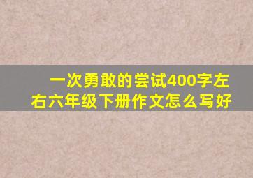 一次勇敢的尝试400字左右六年级下册作文怎么写好