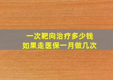 一次靶向治疗多少钱如果走医保一月做几次