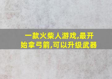 一款火柴人游戏,最开始拿弓箭,可以升级武器