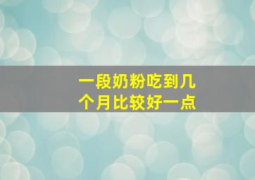 一段奶粉吃到几个月比较好一点