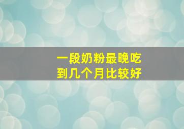 一段奶粉最晚吃到几个月比较好