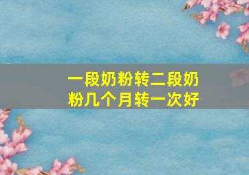 一段奶粉转二段奶粉几个月转一次好