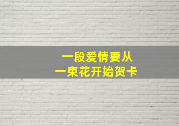 一段爱情要从一束花开始贺卡