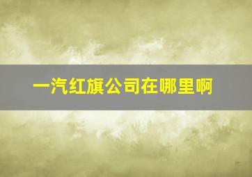 一汽红旗公司在哪里啊