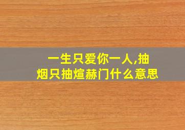 一生只爱你一人,抽烟只抽煊赫门什么意思