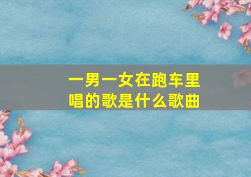 一男一女在跑车里唱的歌是什么歌曲