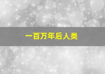 一百万年后人类