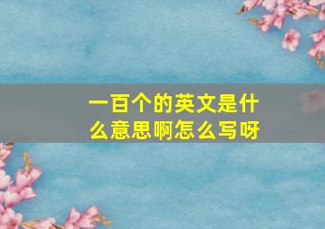 一百个的英文是什么意思啊怎么写呀