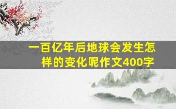 一百亿年后地球会发生怎样的变化呢作文400字