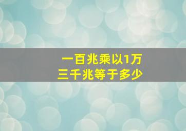 一百兆乘以1万三千兆等于多少