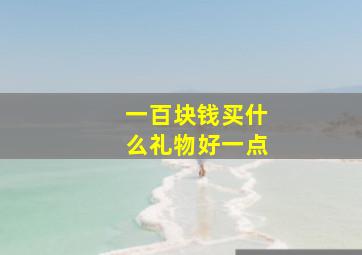 一百块钱买什么礼物好一点