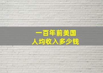 一百年前美国人均收入多少钱