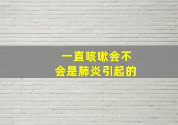 一直咳嗽会不会是肺炎引起的