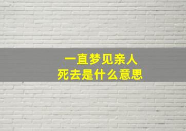 一直梦见亲人死去是什么意思