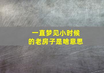 一直梦见小时候的老房子是啥意思