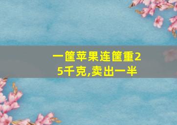 一筐苹果连筐重25千克,卖出一半