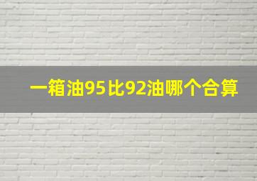 一箱油95比92油哪个合算