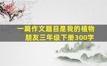 一篇作文题目是我的植物朋友三年级下册300字