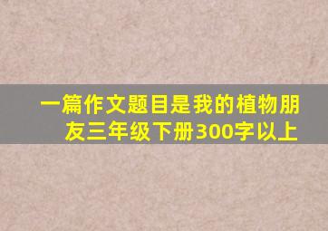 一篇作文题目是我的植物朋友三年级下册300字以上