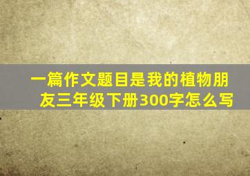 一篇作文题目是我的植物朋友三年级下册300字怎么写