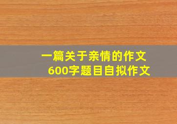 一篇关于亲情的作文600字题目自拟作文