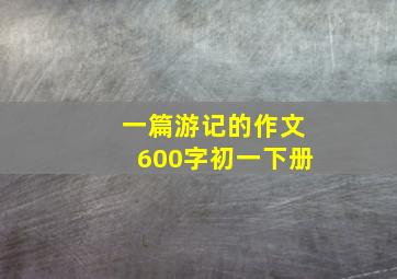 一篇游记的作文600字初一下册