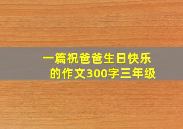 一篇祝爸爸生日快乐的作文300字三年级