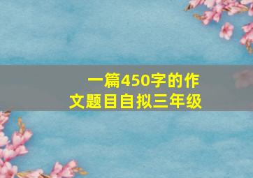 一篇450字的作文题目自拟三年级