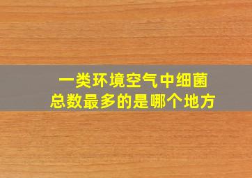 一类环境空气中细菌总数最多的是哪个地方