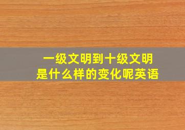 一级文明到十级文明是什么样的变化呢英语