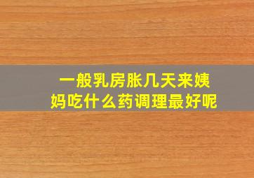 一般乳房胀几天来姨妈吃什么药调理最好呢