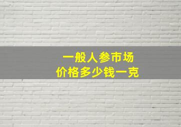 一般人参市场价格多少钱一克