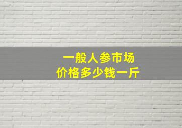 一般人参市场价格多少钱一斤