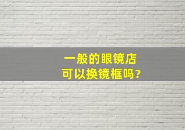 一般的眼镜店可以换镜框吗?