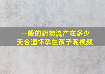 一般的药物流产在多少天合适怀孕生孩子呢视频