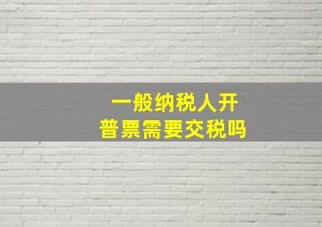 一般纳税人开普票需要交税吗