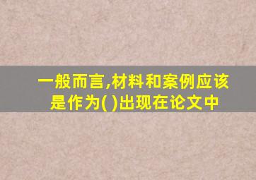 一般而言,材料和案例应该是作为( )出现在论文中