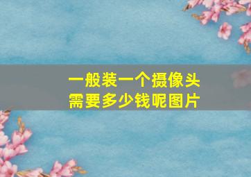 一般装一个摄像头需要多少钱呢图片