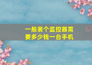 一般装个监控器需要多少钱一台手机